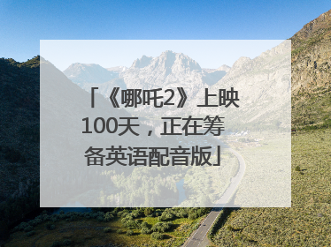 《哪吒2》上映100天，正在筹备英语配音版