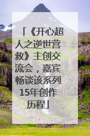 《开心超人之逆世营救》主创交流会，嘉宾畅谈该系列15年创作历程