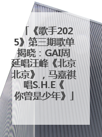 《歌手2025》第三期歌单揭晓：GAI周延唱汪峰《北京北京》，马嘉祺唱S.H.E《你曾是少年》