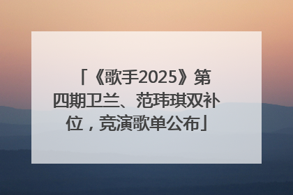 《歌手2025》第四期卫兰、范玮琪双补位，竞演歌单公布