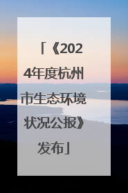 《2024年度杭州市生态环境状况公报》发布