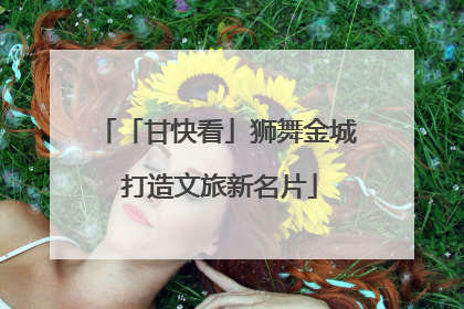 「甘快看」狮舞金城 打造文旅新名片