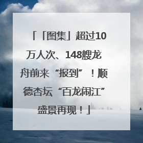 「图集」超过10万人次、148艘龙舟前来“报到”！顺德杏坛“百龙闹江”盛景再现！