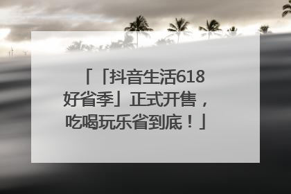 「抖音生活618好省季」正式开售，吃喝玩乐省到底！