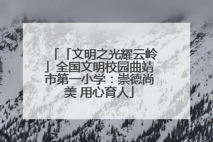 「文明之光耀云岭」全国文明校园曲靖市第一小学：崇德尚美 用心育人