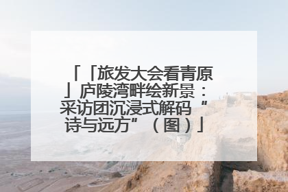 「旅发大会看青原」庐陵湾畔绘新景：采访团沉浸式解码“诗与远方”（图）