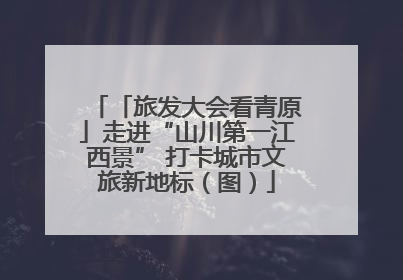 「旅发大会看青原」走进“山川第一江西景” 打卡城市文旅新地标（图）
