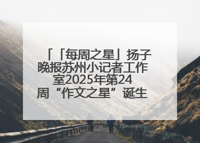 「每周之星」扬子晚报苏州小记者工作室2025年第24周“作文之星”诞生啦，快来领奖