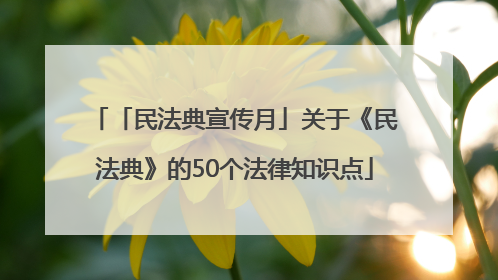 「民法典宣传月」关于《民法典》的50个法律知识点