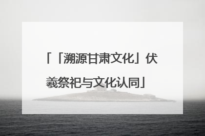 「溯源甘肃文化」伏羲祭祀与文化认同