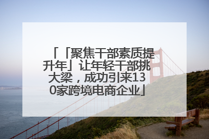 「聚焦干部素质提升年」让年轻干部挑大梁，成功引来130家跨境电商企业