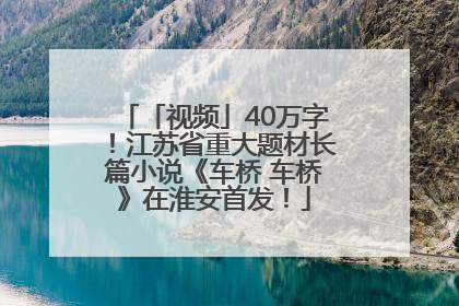 「视频」40万字！江苏省重大题材长篇小说《车桥 车桥》在淮安首发！