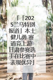 「2025兰马特别报道」本土健儿勇 赛道竞上游 甘肃参赛选手在比赛中表现优异