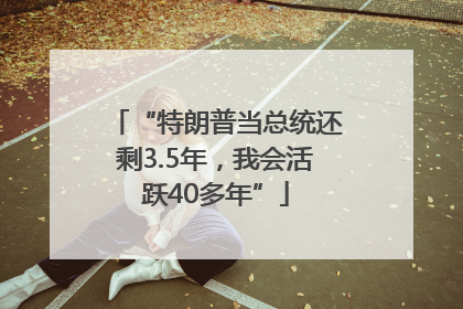 “特朗普当总统还剩3.5年，我会活跃40多年”
