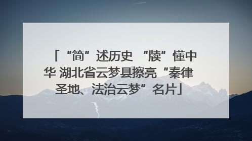 “简”述历史 “牍”懂中华 湖北省云梦县擦亮“秦律圣地、法治云梦”名片