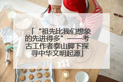 “祖先比我们想象的先进得多”——考古工作者泰山脚下探寻中华文明起源