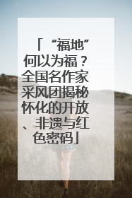 “福地”何以为福？全国名作家采风团揭秘怀化的开放、非遗与红色密码