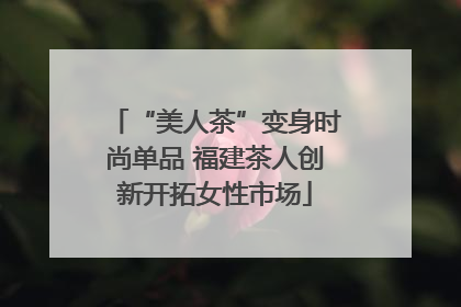 “美人茶”变身时尚单品 福建茶人创新开拓女性市场