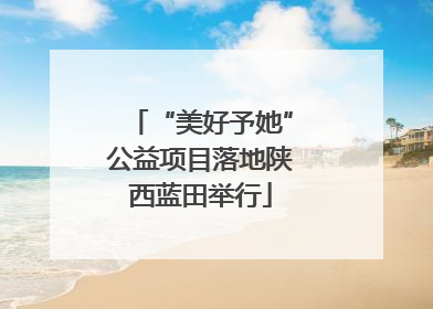 “美好予她”公益项目落地陕西蓝田举行