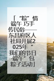 “粽”情端午 巧手传民俗——东昌府区人社局开展2025年“我们的节日·端午”包粽子活动
