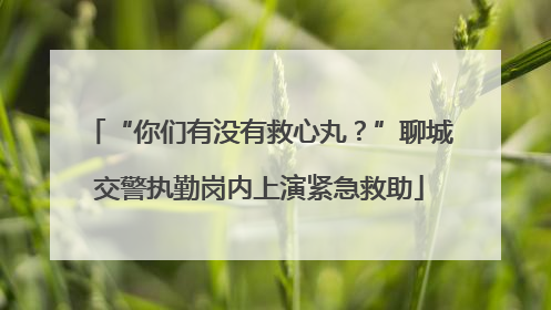 “你们有没有救心丸？”聊城交警执勤岗内上演紧急救助