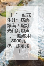 “一站式生娃”病房爆满！配灯光和海浪声，一晚费用8000元仍一床难求