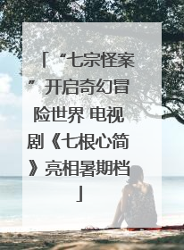 “七宗怪案”开启奇幻冒险世界 电视剧《七根心简》亮相暑期档