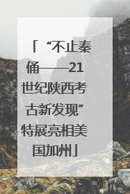“不止秦俑——21世纪陕西考古新发现”特展亮相美国加州