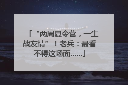 “两周夏令营，一生战友情”！老兵：最看不得这场面……