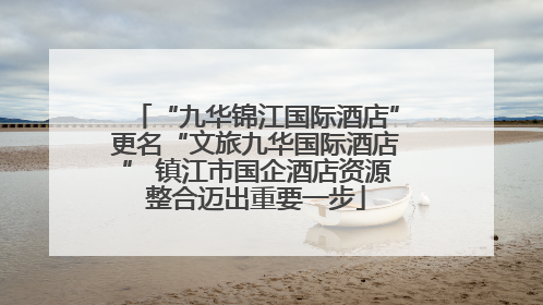 “九华锦江国际酒店”更名“文旅九华国际酒店” 镇江市国企酒店资源整合迈出重要一步