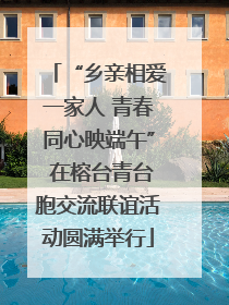 “乡亲相爱一家人 青春同心映端午” 在榕台青台胞交流联谊活动圆满举行