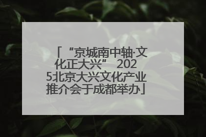 “京城南中轴·文化正大兴” 2025北京大兴文化产业推介会于成都举办