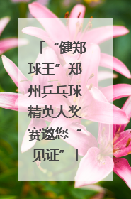 “健郑球王”郑州乒乓球精英大奖赛邀您“见证”