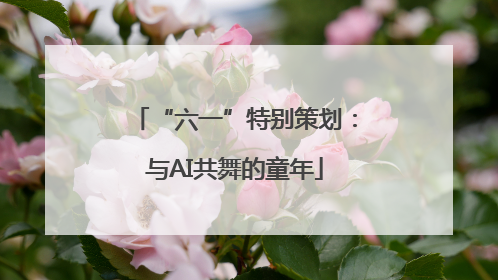 “六一”特别策划：与AI共舞的童年