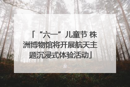 “六一”儿童节 株洲博物馆将开展航天主题沉浸式体验活动