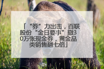 “券”力出击，百联股份“金日要事”撒30万张现金券，黄金品类销售翻七倍