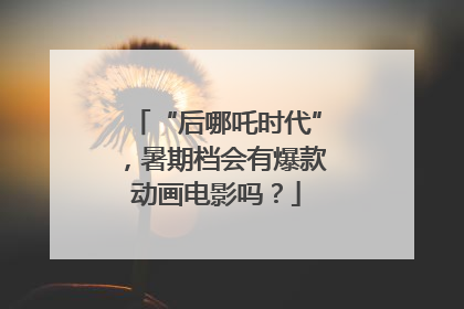 “后哪吒时代”，暑期档会有爆款动画电影吗？