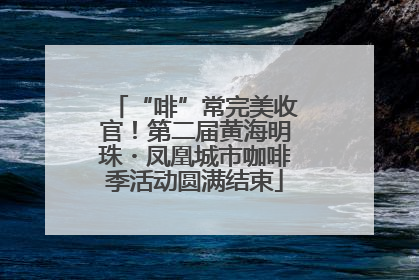 “啡”常完美收官！第二届黄海明珠・凤凰城市咖啡季活动圆满结束