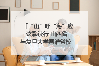 “山”呼“海”应 弦歌续行 山西省与复旦大学再谱省校合作新篇章
