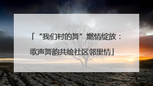 “我们村的舞”燃情绽放：歌声舞韵共绘社区邻里情