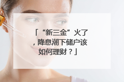 “新三金”火了，降息潮下储户该如何理财？