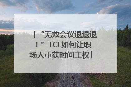 “无效会议退退退！”TCL如何让职场人重获时间主权