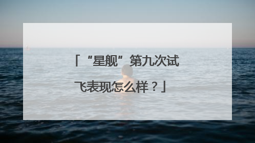 “星舰”第九次试飞表现怎么样？
