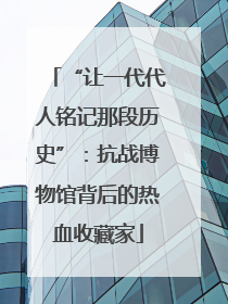 “让一代代人铭记那段历史”：抗战博物馆背后的热血收藏家