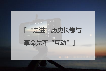“走进”历史长卷与革命先辈“互动”