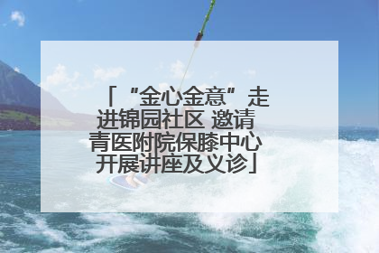 “金心金意”走进锦园社区 邀请青医附院保膝中心开展讲座及义诊