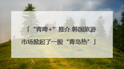 “青啤+”推介 韩国旅游市场掀起了一股“青岛热”