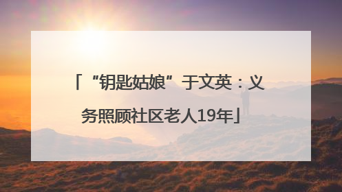 “钥匙姑娘”于文英：义务照顾社区老人19年