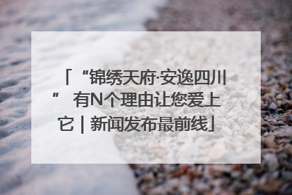 “锦绣天府·安逸四川” 有N个理由让您爱上它｜新闻发布最前线