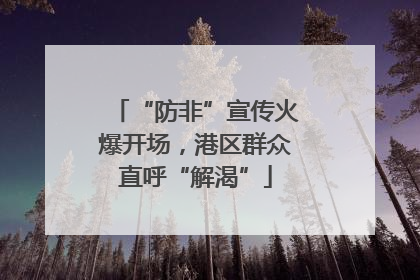 “防非”宣传火爆开场，港区群众直呼“解渴”